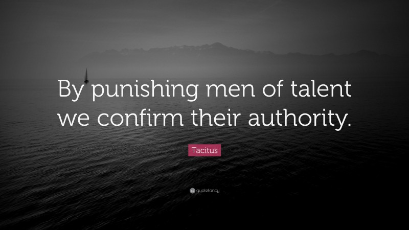 Tacitus Quote: “By punishing men of talent we confirm their authority.”