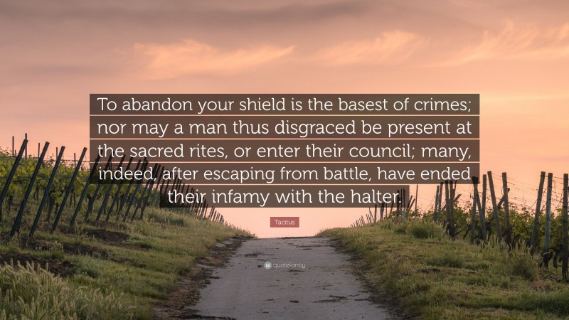 Tacitus Quote: “To abandon your shield is the basest of crimes; nor may a man thus disgraced be present at the sacred rites, or enter their council; many, indeed, after escaping from battle, have ended their infamy with the halter.”