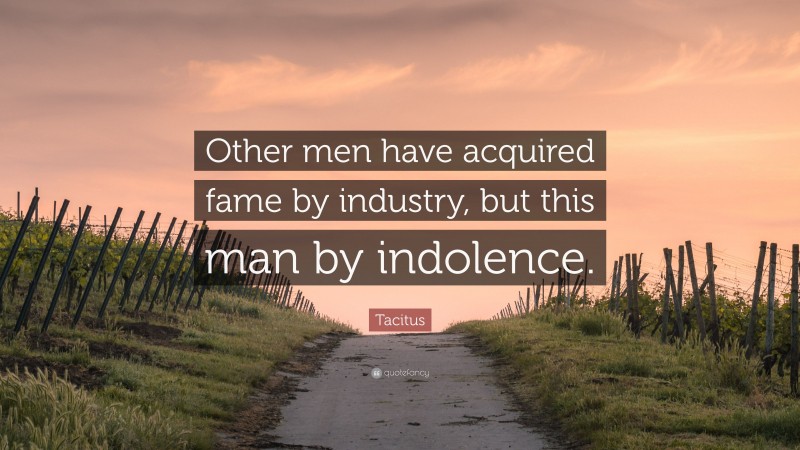 Tacitus Quote: “Other men have acquired fame by industry, but this man by indolence.”