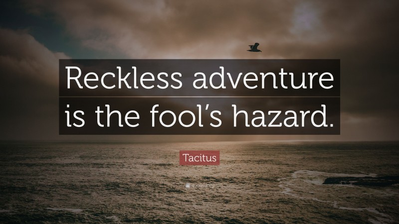 Tacitus Quote: “Reckless adventure is the fool’s hazard.”