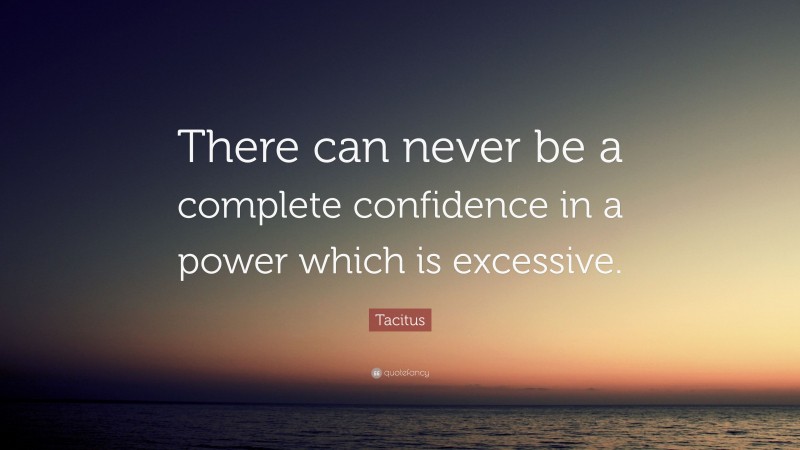Tacitus Quote: “There can never be a complete confidence in a power which is excessive.”