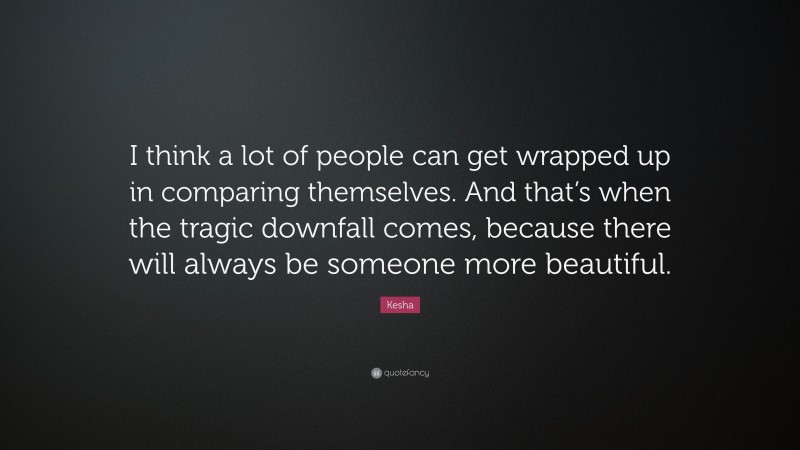 Kesha Quote: “I think a lot of people can get wrapped up in comparing themselves. And that’s when the tragic downfall comes, because there will always be someone more beautiful.”