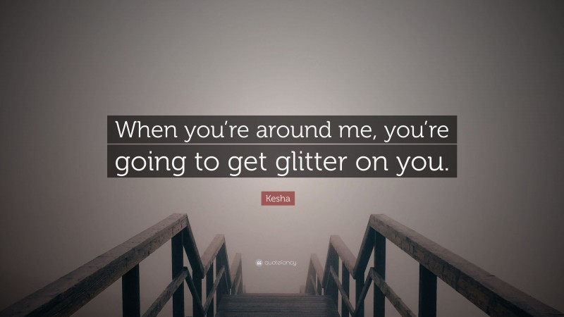 Kesha Quote: “When you’re around me, you’re going to get glitter on you.”
