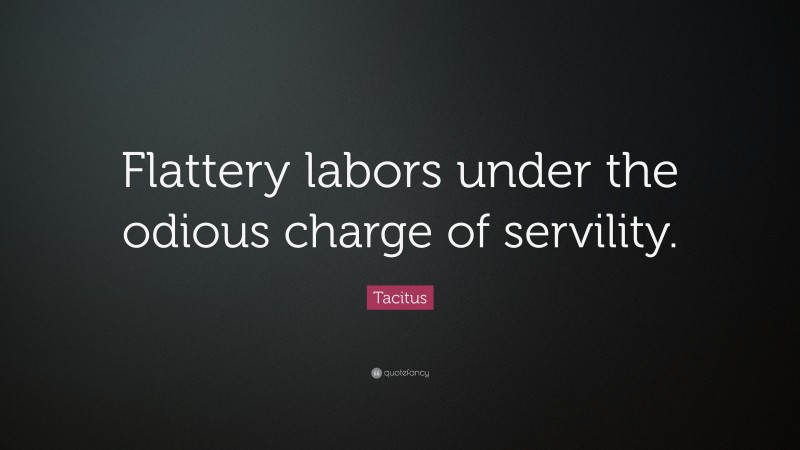 Tacitus Quote: “Flattery labors under the odious charge of servility.”
