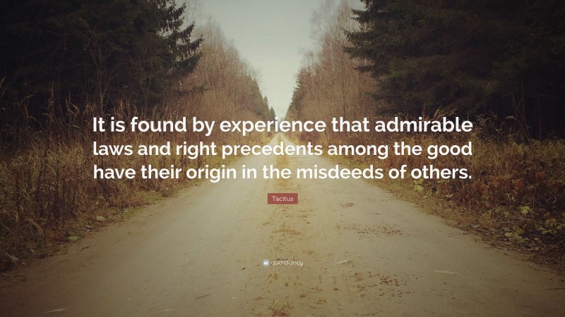 Tacitus Quote: “It is found by experience that admirable laws and right precedents among the good have their origin in the misdeeds of others.”