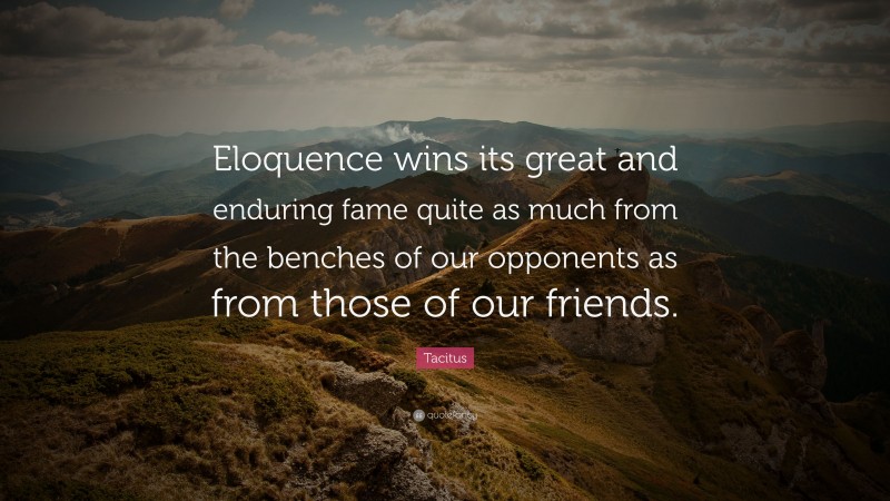 Tacitus Quote: “Eloquence wins its great and enduring fame quite as much from the benches of our opponents as from those of our friends.”