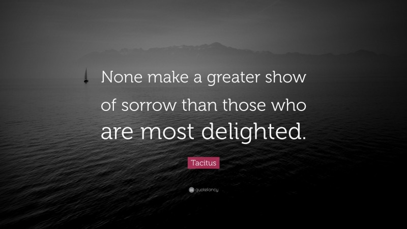 Tacitus Quote: “None make a greater show of sorrow than those who are most delighted.”