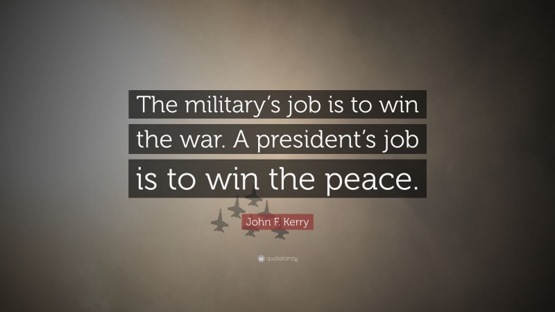 John F. Kerry Quote: “The military’s job is to win the war. A president’s job is to win the peace.”
