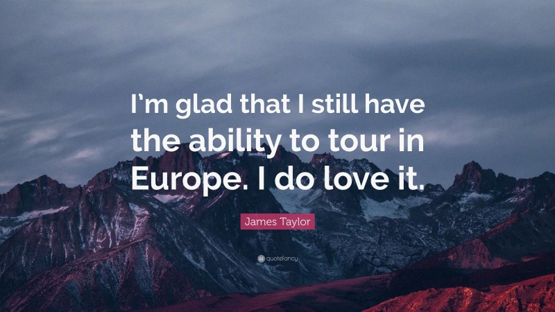 James Taylor Quote: “I’m glad that I still have the ability to tour in Europe. I do love it.”