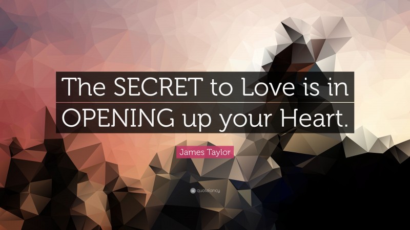 James Taylor Quote: “The SECRET to Love is in OPENING up your Heart.”
