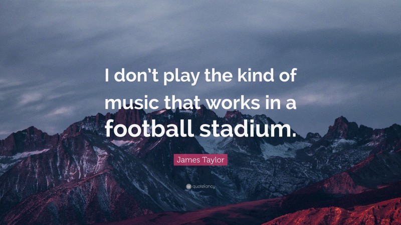 James Taylor Quote: “I don’t play the kind of music that works in a football stadium.”