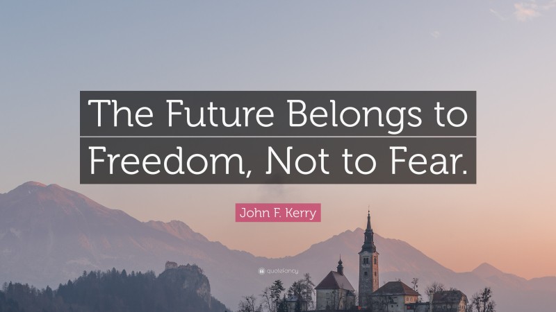 John F. Kerry Quote: “The Future Belongs to Freedom, Not to Fear.”