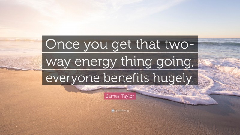 James Taylor Quote: “Once you get that two-way energy thing going, everyone benefits hugely.”