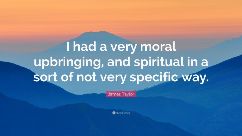 James Taylor Quote: “I had a very moral upbringing, and spiritual in a sort of not very specific way.”