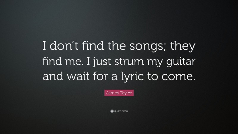 James Taylor Quote: “I don’t find the songs; they find me. I just strum my guitar and wait for a lyric to come.”