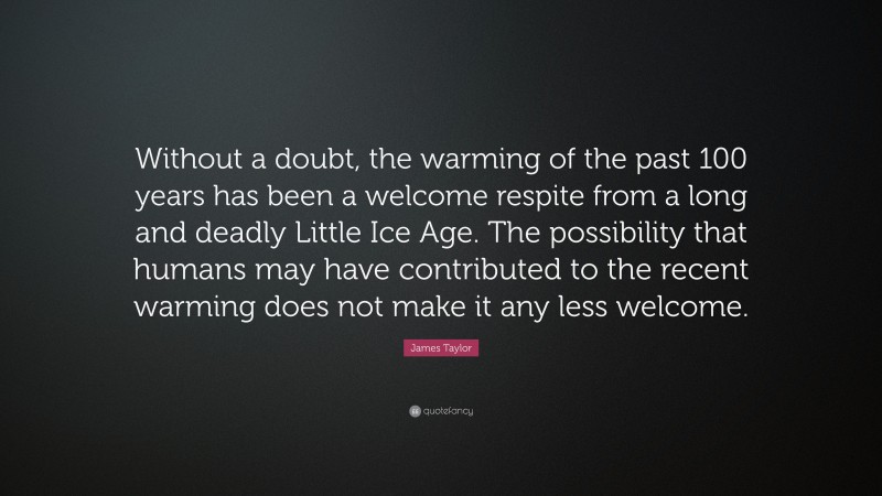 James Taylor Quote: “Without a doubt, the warming of the past 100 years has been a welcome respite from a long and deadly Little Ice Age. The possibility that humans may have contributed to the recent warming does not make it any less welcome.”