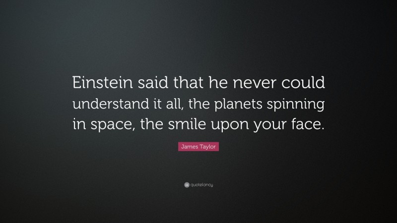 James Taylor Quote: “Einstein said that he never could understand it all, the planets spinning in space, the smile upon your face.”