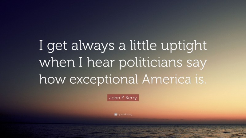 John F. Kerry Quote: “I get always a little uptight when I hear politicians say how exceptional America is.”