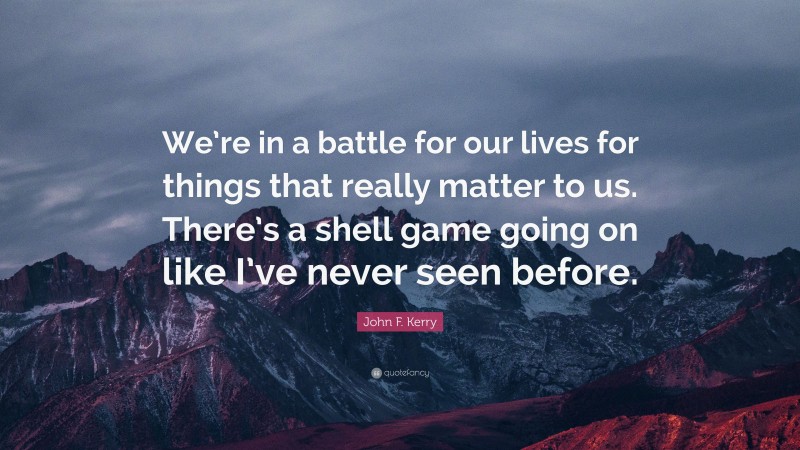 John F. Kerry Quote: “We’re in a battle for our lives for things that really matter to us. There’s a shell game going on like I’ve never seen before.”