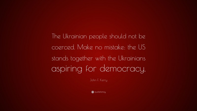John F. Kerry Quote: “The Ukrainian people should not be coerced. Make no mistake: the US stands together with the Ukrainians aspiring for democracy.”