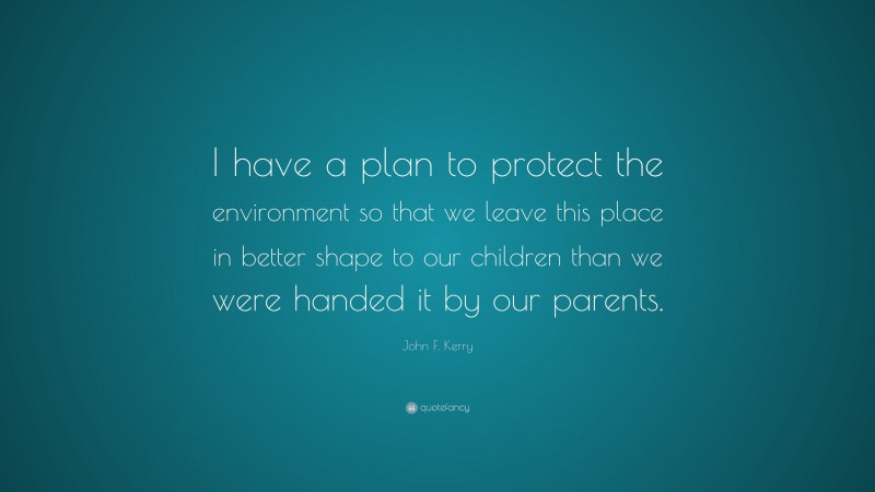 John F. Kerry Quote: “I have a plan to protect the environment so that we leave this place in better shape to our children than we were handed it by our parents.”