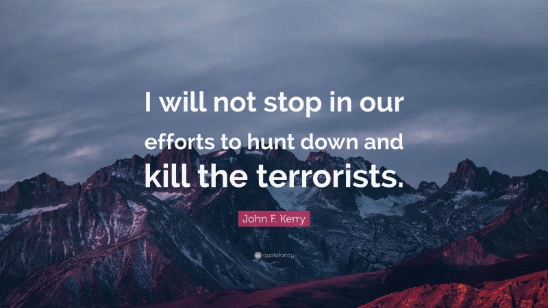 John F. Kerry Quote: “I will not stop in our efforts to hunt down and kill the terrorists.”