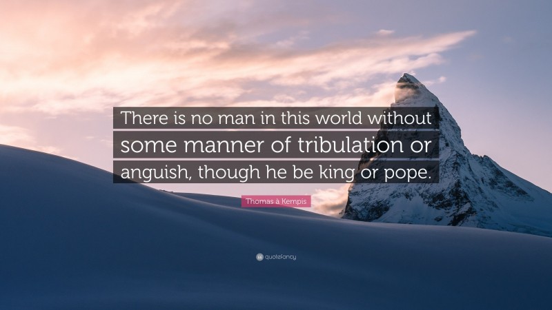 Thomas à Kempis Quote: “There is no man in this world without some manner of tribulation or anguish, though he be king or pope.”