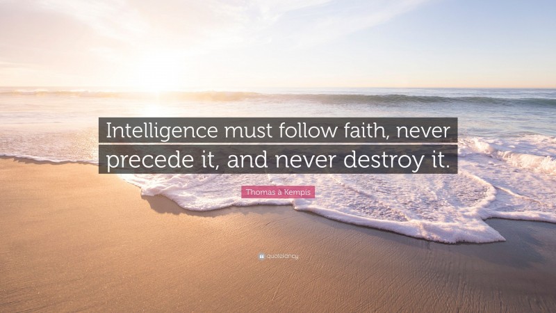 Thomas à Kempis Quote: “Intelligence must follow faith, never precede it, and never destroy it.”