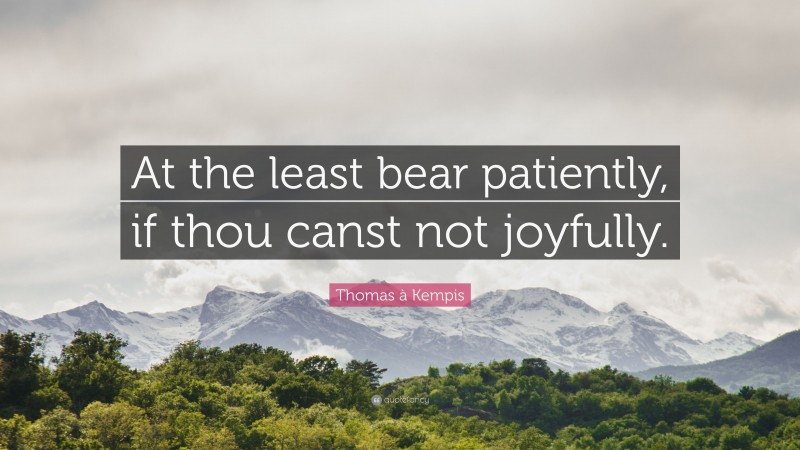 Thomas à Kempis Quote: “At the least bear patiently, if thou canst not joyfully.”
