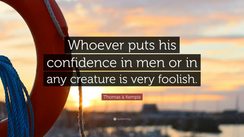 Thomas à Kempis Quote: “Whoever puts his confidence in men or in any creature is very foolish.”