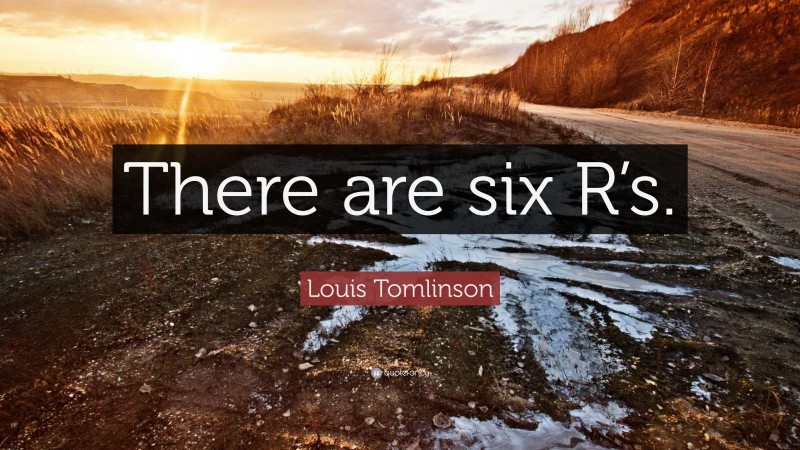 Louis Tomlinson Quote: “There are six R’s.”