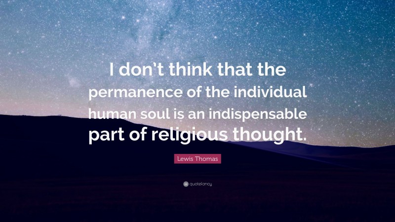 Lewis Thomas Quote: “I don’t think that the permanence of the individual human soul is an indispensable part of religious thought.”