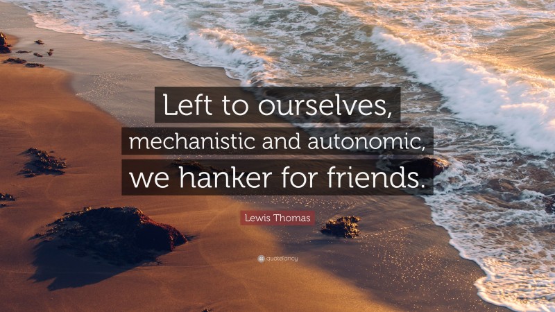 Lewis Thomas Quote: “Left to ourselves, mechanistic and autonomic, we hanker for friends.”