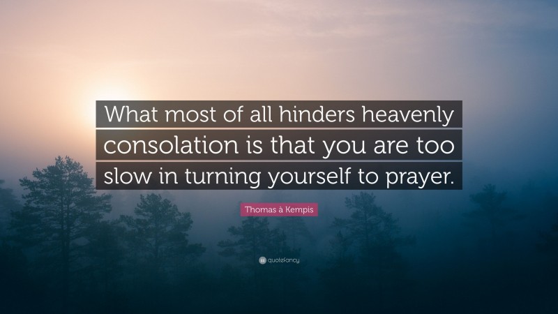 Thomas à Kempis Quote: “What most of all hinders heavenly consolation is that you are too slow in turning yourself to prayer.”