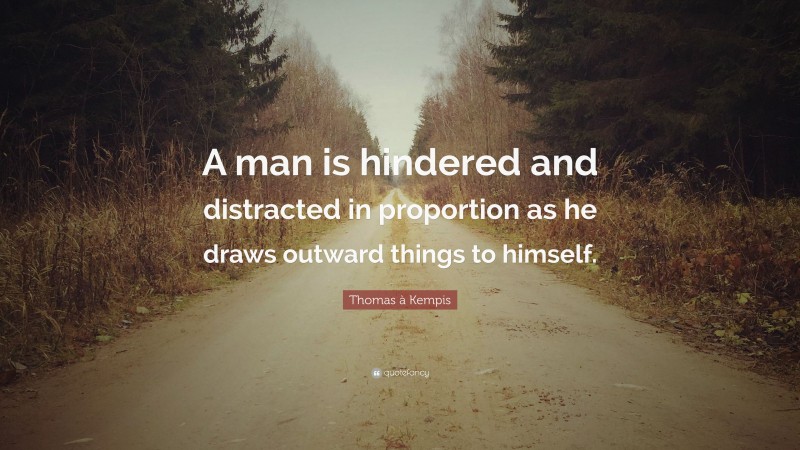 Thomas à Kempis Quote: “A man is hindered and distracted in proportion as he draws outward things to himself.”