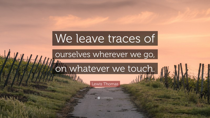 Lewis Thomas Quote: “We leave traces of ourselves wherever we go, on whatever we touch.”