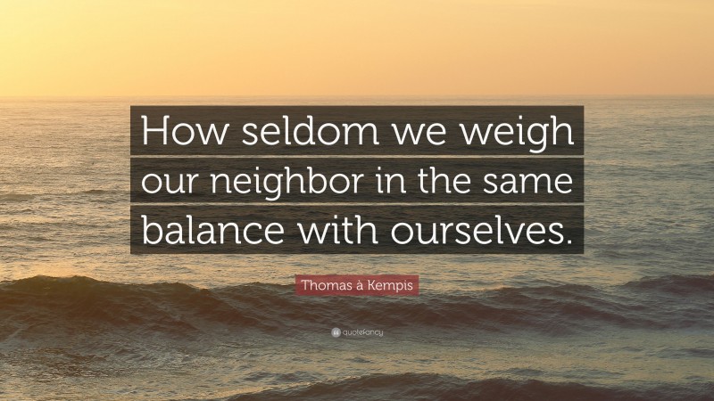 Thomas à Kempis Quote: “How seldom we weigh our neighbor in the same balance with ourselves.”