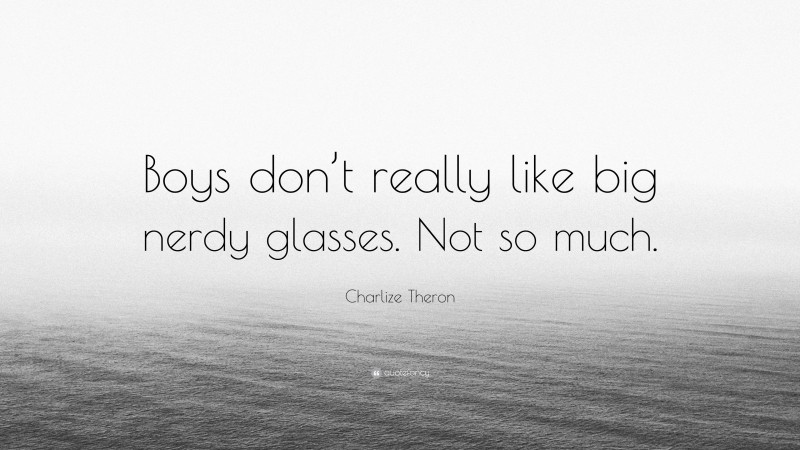Charlize Theron Quote: “Boys don’t really like big nerdy glasses. Not so much.”