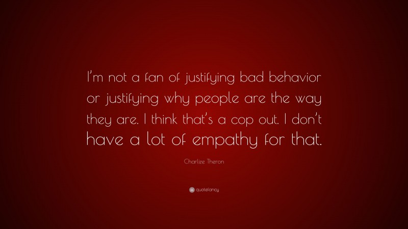 Charlize Theron Quote: “I’m not a fan of justifying bad behavior or justifying why people are the way they are. I think that’s a cop out. I don’t have a lot of empathy for that.”