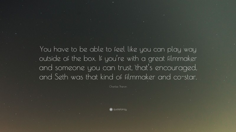 Charlize Theron Quote: “You have to be able to feel like you can play way outside of the box. If you’re with a great filmmaker and someone you can trust, that’s encouraged, and Seth was that kind of filmmaker and co-star.”