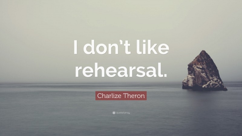 Charlize Theron Quote: “I don’t like rehearsal.”