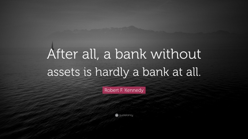 Robert F. Kennedy Quote: “After all, a bank without assets is hardly a bank at all.”
