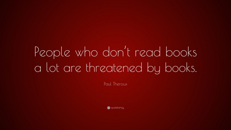 Paul Theroux Quote: “People who don’t read books a lot are threatened by books.”