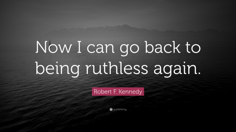 Robert F. Kennedy Quote: “Now I can go back to being ruthless again.”
