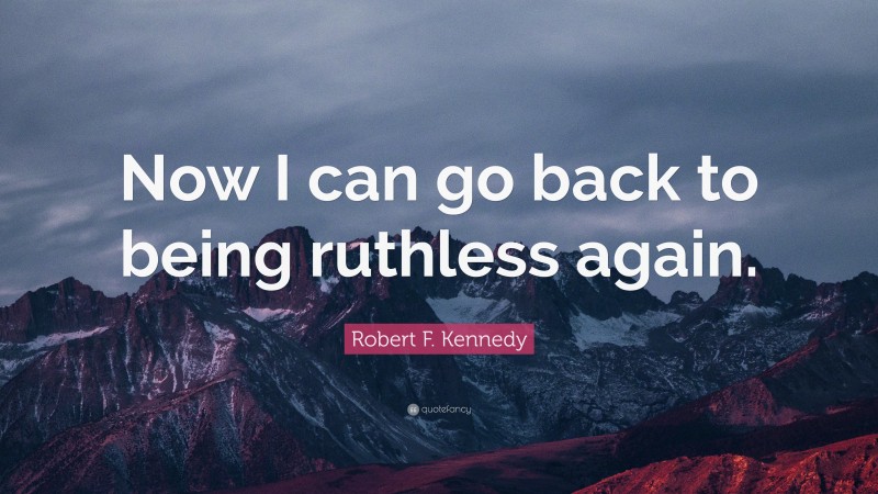 Robert F. Kennedy Quote: “Now I can go back to being ruthless again.”