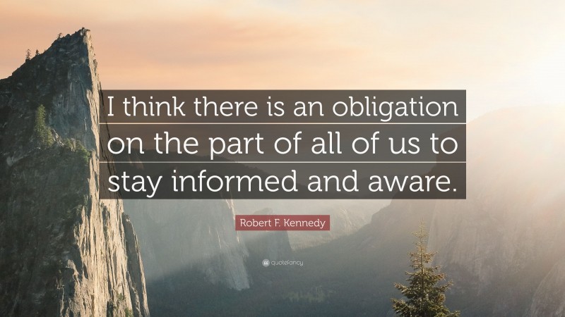Robert F. Kennedy Quote: “I think there is an obligation on the part of all of us to stay informed and aware.”
