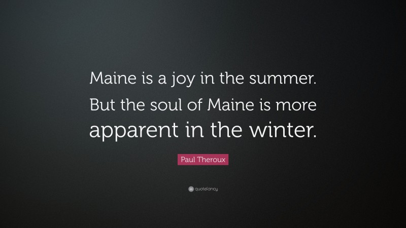 Paul Theroux Quote: “Maine is a joy in the summer. But the soul of Maine is more apparent in the winter.”