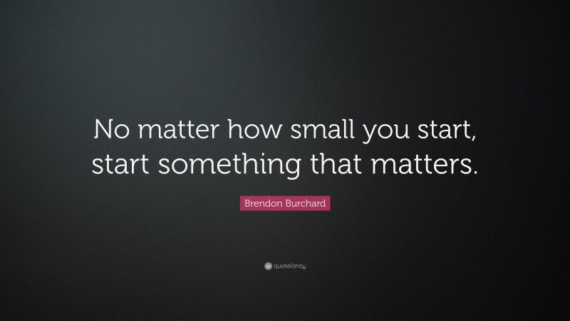 Brendon Burchard Quote: “No matter how small you start, start something that matters.”