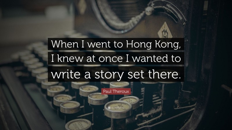 Paul Theroux Quote: “When I went to Hong Kong, I knew at once I wanted to write a story set there.”