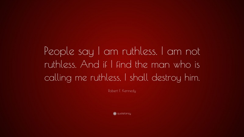 Robert F. Kennedy Quote: “People say I am ruthless. I am not ruthless. And if I find the man who is calling me ruthless, I shall destroy him.”